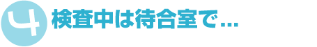 検査中は待合室で...