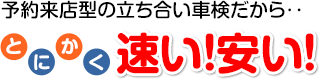 予約来店型の立ち合い車検だから‥とにかく早い！安い！