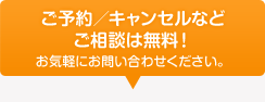 ご予約／キャンセルなど ご相談は無料！ お気軽にお問い合わせください。